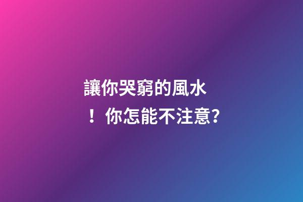 讓你哭窮的風水！你怎能不注意？